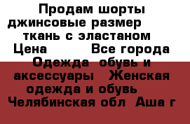 Продам шорты джинсовые размер 44 -46 ткань с эластаном › Цена ­ 700 - Все города Одежда, обувь и аксессуары » Женская одежда и обувь   . Челябинская обл.,Аша г.